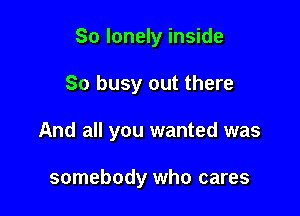 So lonely inside

So busy out there

And all you wanted was

somebody who cares