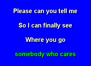 Please can you tell me

So I can finally see

Where you go

somebody who cares