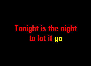 Tonight is the night

to let it go