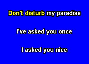 Don't disturb my paradise

I've asked you once

I asked you nice