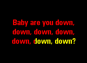 Baby are you down,

down, down, down,
down, down, down?