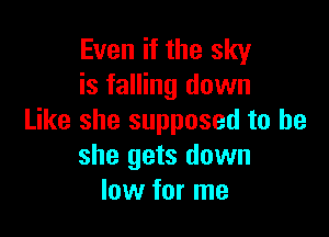 Even if the sky
is falling down

Like she supposed to be
she gets down
low for me