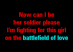 Now can I be
her soldier please

I'm fighting for this girl
on the battlefield of love