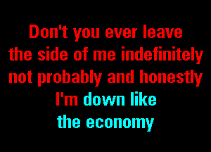 Don't you ever leave
the side of me indefinitely
not probably and honestly

I'm down like
the economy