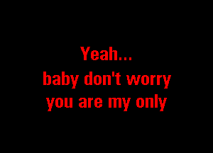 Yeah.

baby don't worry
you are my only