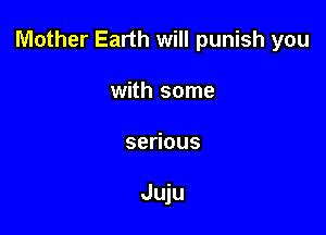 Mother Earth will punish you

with some
sedous

Juju