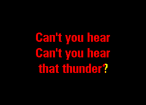 Can't you hear

Can't you hear
that thunder?