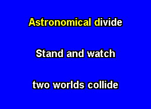 Astronomical divide

Stand and watch

two worlds collide