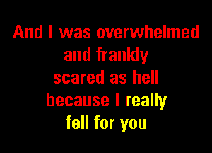 And I was overwhelmed
and frankly

scared as hell
because I really
fell for you