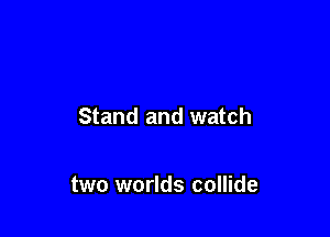 Stand and watch

two worlds collide
