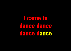 I came to

dance dance
dance dance