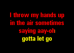 I throw my hands up
in the air sometimes

saying aay-oh
gotta let go