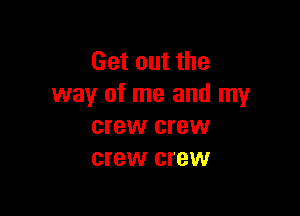 Get out the
way of me and my

crew crew
crew crew