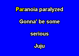 Paranoia paralyzed

Gonna' be some
se ous

Juju