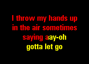 I throw my hands up
in the air sometimes

saying aay-oh
gotta let go