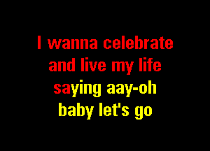 I wanna celebrate
and live my life

saying aay-oh
baby let's go