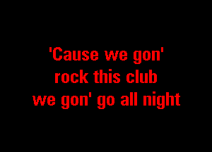 'Cause we gon'

rock this club
we gon' go all night