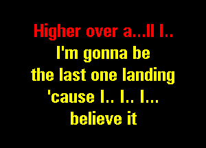 l gheroveraJlL.
I'm gonna be

the last one landing
'cause l.. l.. l...
heHeveit