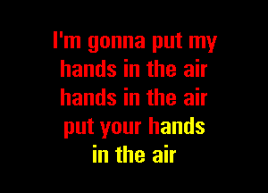 I'm gonna put my
hands in the air

hands in the air
put your hands
in the air