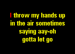 I throw my hands up
in the air sometimes

saying aay-oh
gotta let go