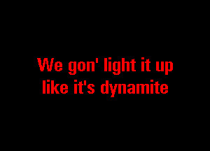 We gon' light it up

like it's dynamite