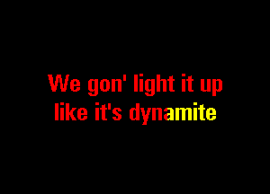 We gon' light it up

like it's dynamite