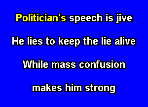 Politician's speech is jive
He lies to keep the lie alive

While mass confusion

makes him strong