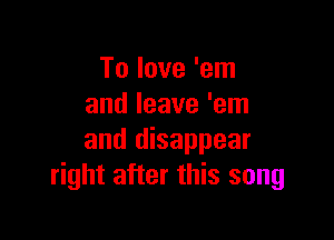 To love 'em
and leave 'em

and disappear
right after this song