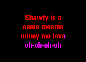 Shawty is a
eenie meenie

miney mo lova
oh-oh-oh-oh