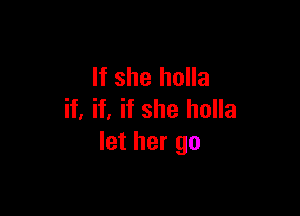 If she holla

if. if, if she holla
let her go