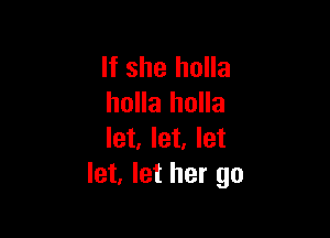 If she holla
holla holla

let, let, let
let, let her go