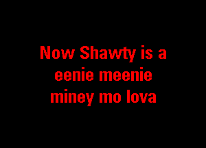 Now Shawty is a

eenie meenie
miney mo lava