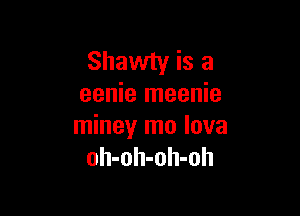 Shawty is a
eenie meenie

miney mo lova
oh-oh-oh-oh