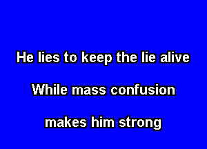 He lies to keep the lie alive

While mass confusion

makes him strong