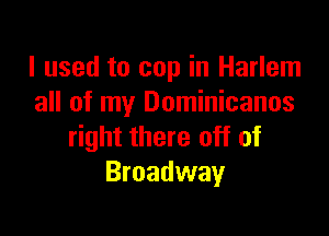 I used to cup in Harlem
all of my Dominicanos

right there off of
Broadway