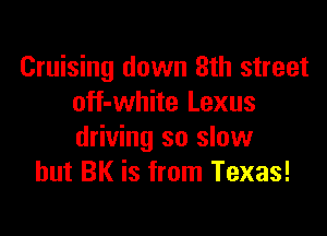 Cruising down 3th street
off-white Lexus

driving so slow
but BK is from Texas!
