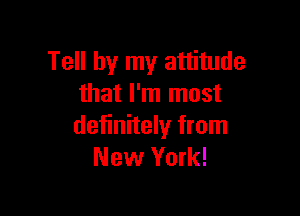 Tell by my attitude
that I'm most

definitely from
New York!