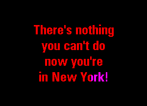 There's nothing
you can't do

now you're
in New York!