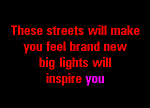 These streets will make
you feel brand new

big lights will
inspire you