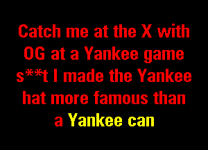 Catch me at the X with
06 at a Yankee game
swat I made the Yankee
hat more famous than
a Yankee can