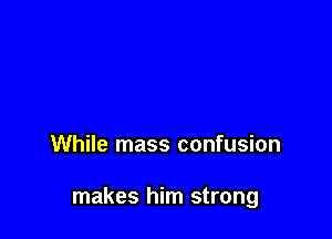 While mass confusion

makes him strong