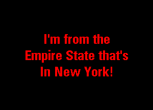 I'm from the

Empire State that's
In New York!