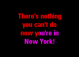 There's nothing
you can't do

now you're in
New York!