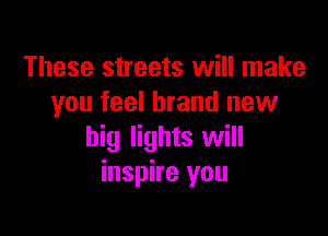 These streets will make
you feel brand new

big lights will
inspire you