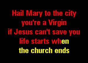 Hail Mary to the city
you're a Virgin

if Jesus can't save you
life starts when
the church ends