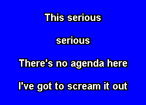 This serious

se ous

There's no agenda here

I've got to scream it out
