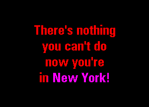 There's nothing
you can't do

now you're
in New York!