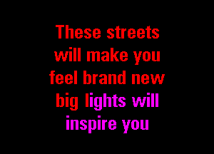 These streets
will make you

feel brand new
big lights will
inspire you
