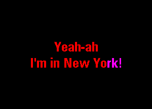 Yeah-ah

I'm in New York!