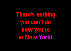 There's nothing
you can't do

now you're
in New York!